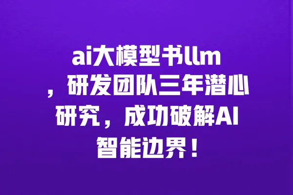 ai大模型书llm,研发团队三年潜心研究,成功破解AI智能边界! 一