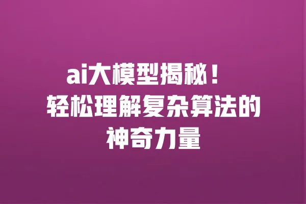 ai大模型揭秘! 轻松理解复杂算法的神奇力量 一