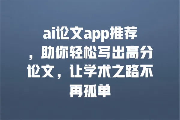 ai论文app推荐,助你轻松写出高分论文,让学术之路不再孤单 一