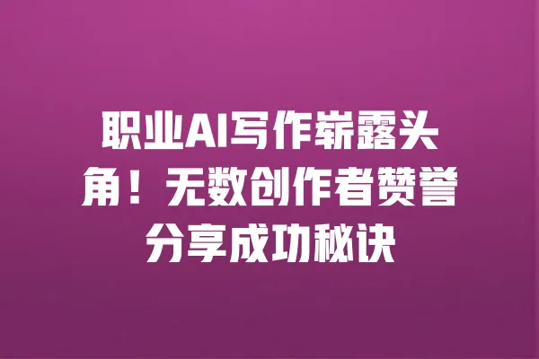 职业AI写作崭露头角!无数创作者赞誉分享成功秘诀 一