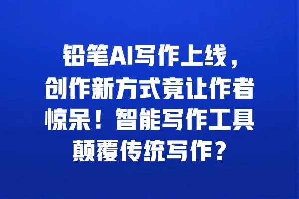铅笔AI写作上线,创作新方式竟让作者惊呆!智能写作工具颠覆传统写作? 一