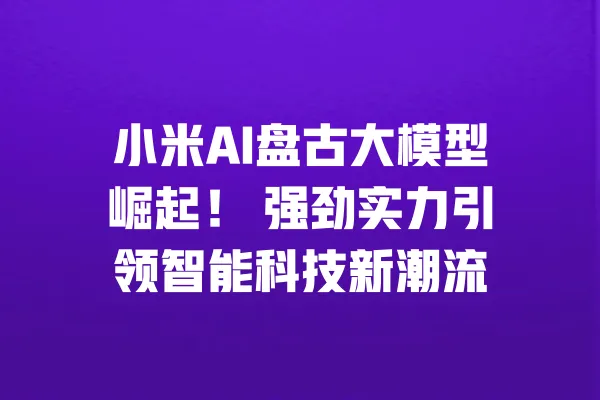 小米AI盘古大模型崛起！ 强劲实力引领智能科技新潮流 一