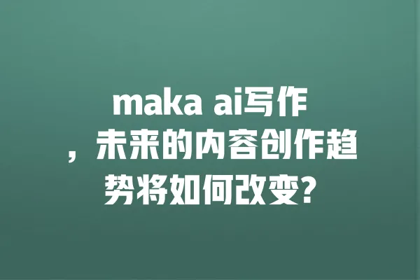maka ai写作,未来的内容创作趋势将如何改变? 一