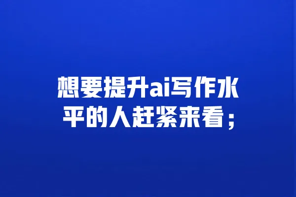 想要提升ai写作水平的人赶紧来看; 一