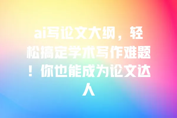 ai写论文大纲,轻松搞定学术写作难题!你也能成为论文达人 一