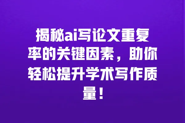 揭秘ai写论文重复率的关键因素,助你轻松提升学术写作质量! 一