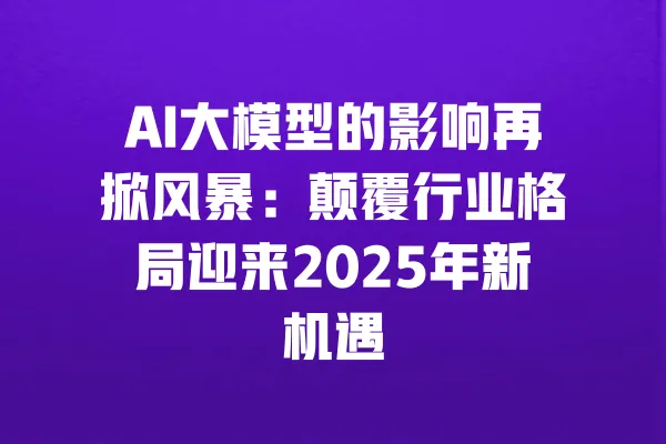 AI大模型的影响再掀风暴:颠覆行业格局迎来2025年新机遇 一