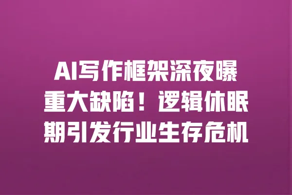 AI写作框架深夜曝重大缺陷!逻辑休眠期引发行业生存危机 一