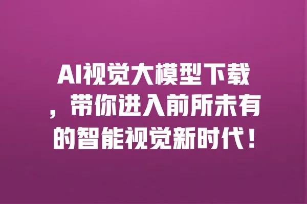 AI视觉大模型下载，带你进入前所未有的智能视觉新时代！ 一