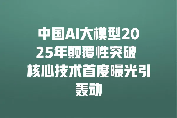 中国AI大模型2025年颠覆性突破 核心技术首度曝光引轰动 一
