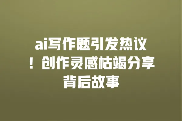 ai写作题引发热议!创作灵感枯竭分享背后故事 一
