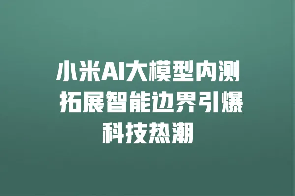 小米AI大模型内测 拓展智能边界引爆科技热潮 一