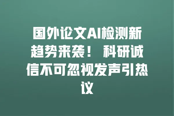 国外论文AI检测新趋势来袭! 科研诚信不可忽视发声引热议 一
