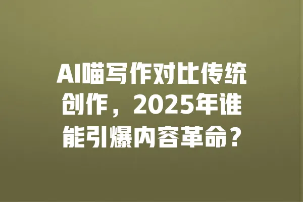 AI喵写作对比传统创作,2025年谁能引爆内容革命? 一