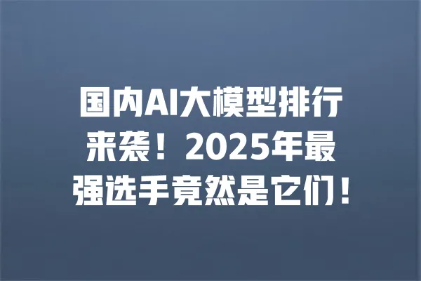 国内AI大模型排行来袭!2025年最强选手竟然是它们! 一