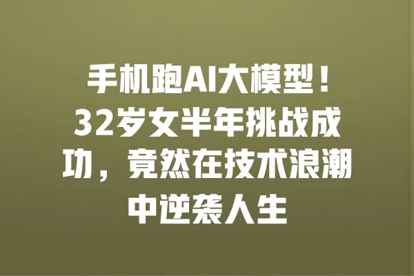 手机跑AI大模型!32岁女半年挑战成功,竟然在技术浪潮中逆袭人生 一