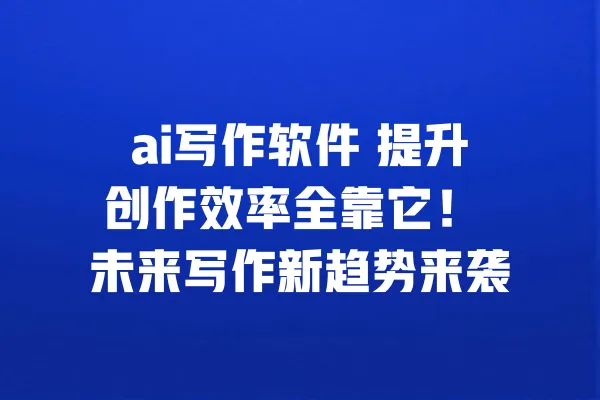 ai写作软件 提升创作效率全靠它！ 未来写作新趋势来袭 一
