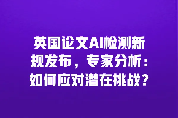 英国论文AI检测新规发布,专家分析:如何应对潜在挑战? 一
