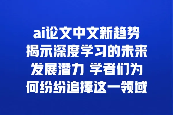 ai论文中文新趋势揭示深度学习的未来发展潜力 学者们为何纷纷追捧这一领域 一