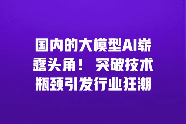 国内的大模型AI崭露头角! 突破技术瓶颈引发行业狂潮 一