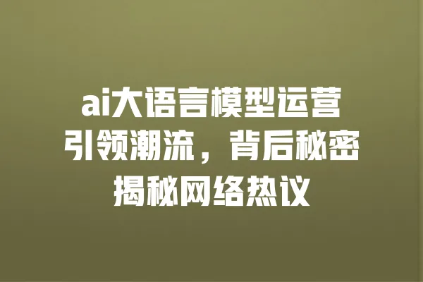 ai大语言模型运营引领潮流,背后秘密揭秘网络热议 一