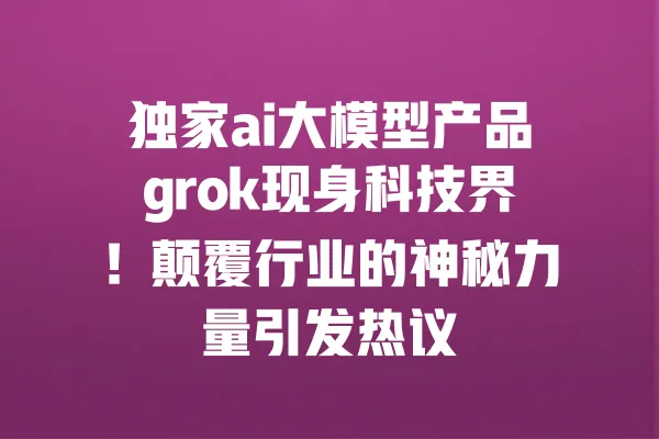 独家ai大模型产品grok现身科技界!颠覆行业的神秘力量引发热议 一