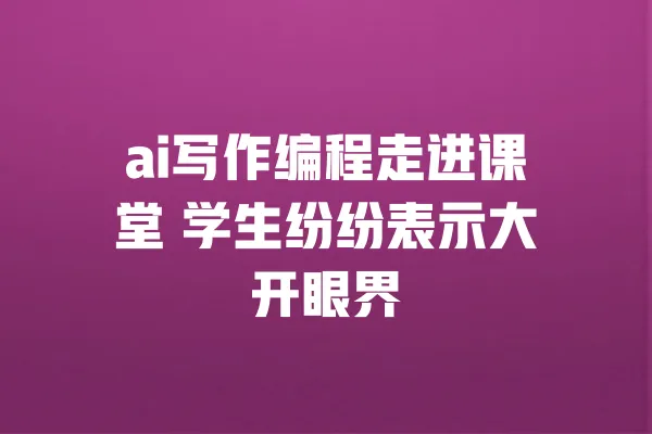 ai写作编程走进课堂 学生纷纷表示大开眼界 一
