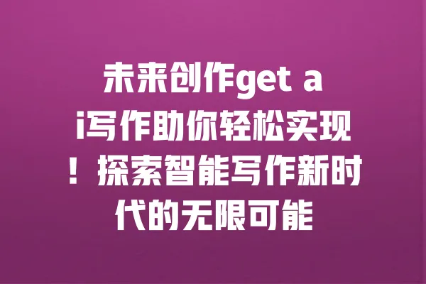未来创作get ai写作助你轻松实现!探索智能写作新时代的无限可能 一