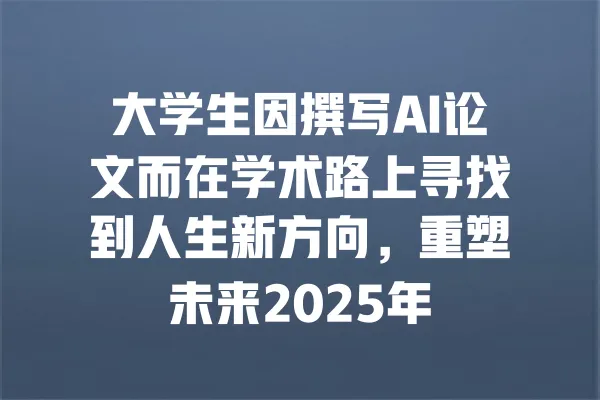 大学生因撰写AI论文而在学术路上寻找到人生新方向,重塑未来2025年 一
