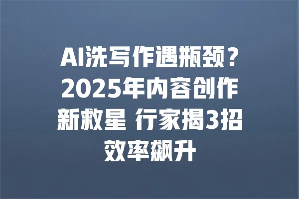 AI洗写作遇瓶颈?2025年内容创作新救星 行家揭3招效率飙升 一