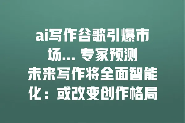 ai写作谷歌引爆市场... 专家预测未来写作将全面智能化:或改变创作格局 一