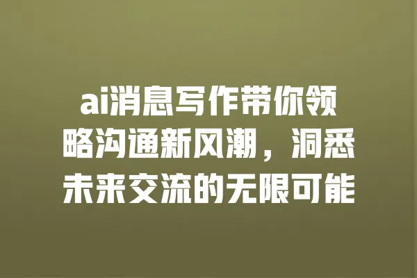 ai消息写作带你领略沟通新风潮,洞悉未来交流的无限可能 一