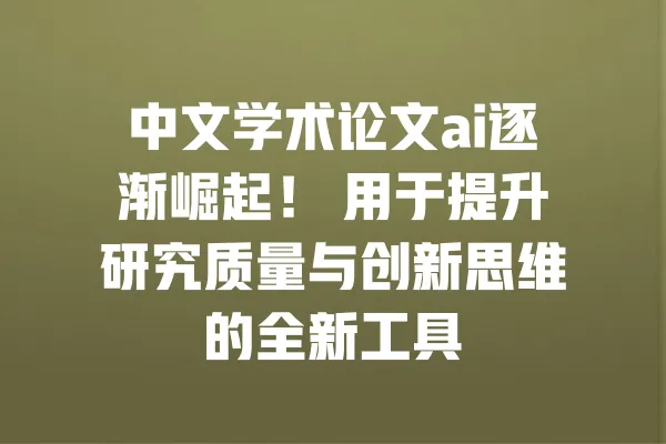 中文学术论文ai逐渐崛起！ 用于提升研究质量与创新思维的全新工具 一