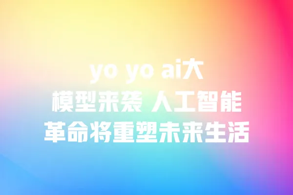 yo yo ai大模型来袭 人工智能革命将重塑未来生活 一