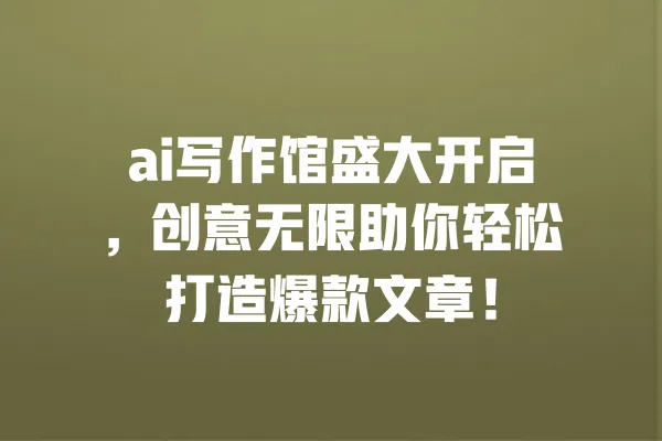 ai写作馆盛大开启,创意无限助你轻松打造爆款文章! 一