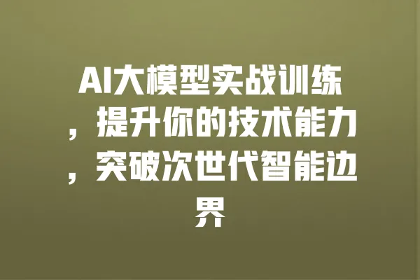 AI大模型实战训练,提升你的技术能力,突破次世代智能边界 一