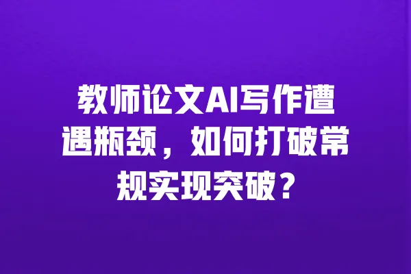 教师论文AI写作遭遇瓶颈,如何打破常规实现突破? 一