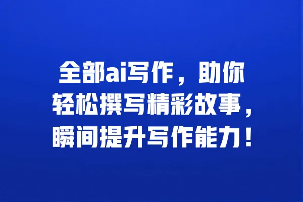 全部ai写作,助你轻松撰写精彩故事,瞬间提升写作能力! 一