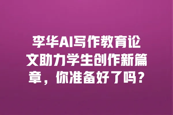 李华AI写作教育论文助力学生创作新篇章,你准备好了吗? 一