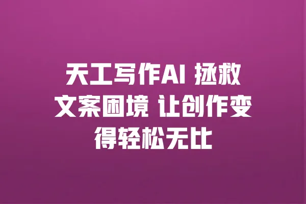 天工写作AI 拯救文案困境 让创作变得轻松无比 一