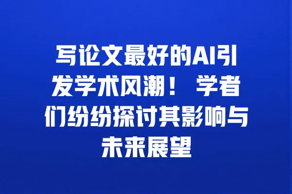 写论文最好的AI引发学术风潮! 学者们纷纷探讨其影响与未来展望 一