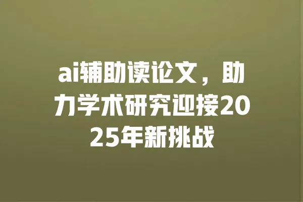 ai辅助读论文,助力学术研究迎接2025年新挑战 一