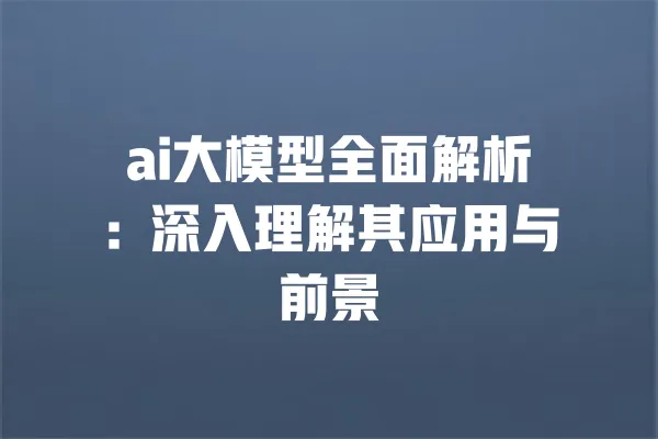 ai大模型全面解析:深入理解其应用与前景 一