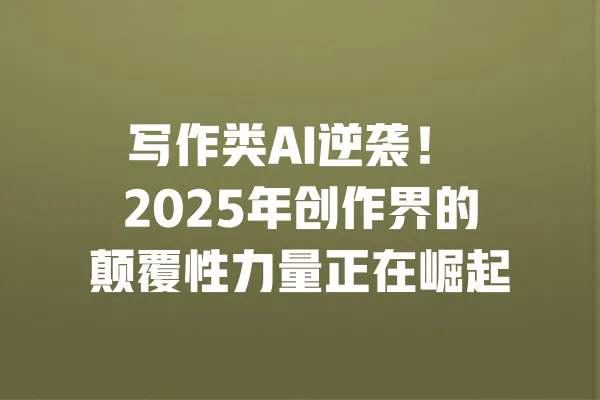 写作类AI逆袭！ 2025年创作界的颠覆性力量正在崛起 一