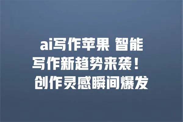 ai写作苹果 智能写作新趋势来袭! 创作灵感瞬间爆发 一