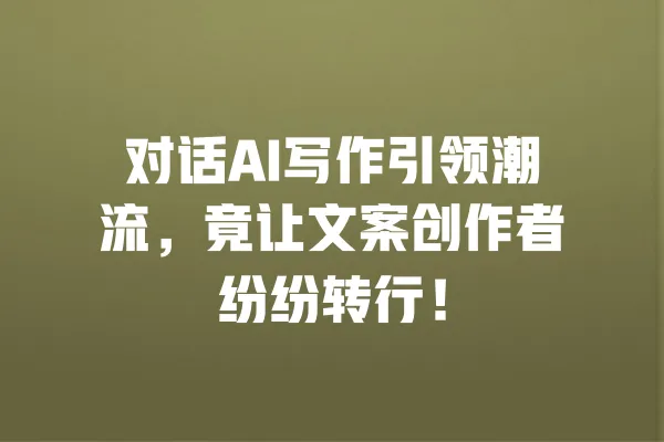 对话AI写作引领潮流,竟让文案创作者纷纷转行! 一