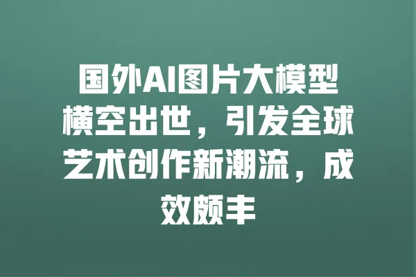 国外AI图片大模型横空出世,引发全球艺术创作新潮流,成效颇丰 一