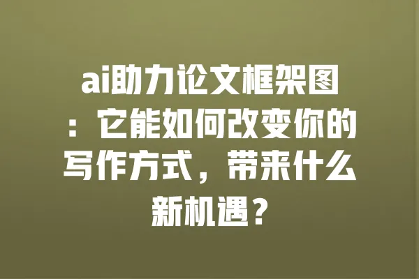 ai助力论文框架图:它能如何改变你的写作方式,带来什么新机遇? 一