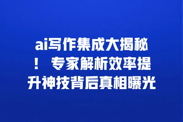 ai写作集成大揭秘! 专家解析效率提升神技背后真相曝光 一