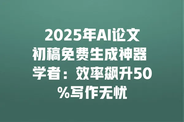 2025年AI论文初稿免费生成神器 学者:效率飙升50%写作无忧 一